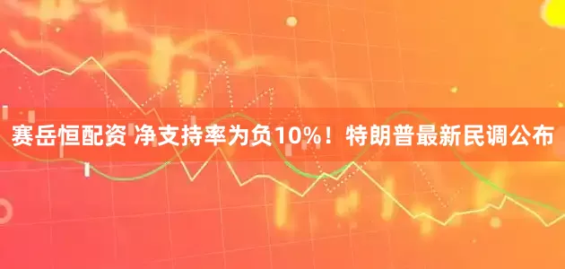 赛岳恒配资 净支持率为负10%！特朗普最新民调公布