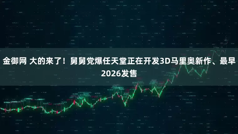 金御网 大的来了！舅舅党爆任天堂正在开发3D马里奥新作、最早2026发售