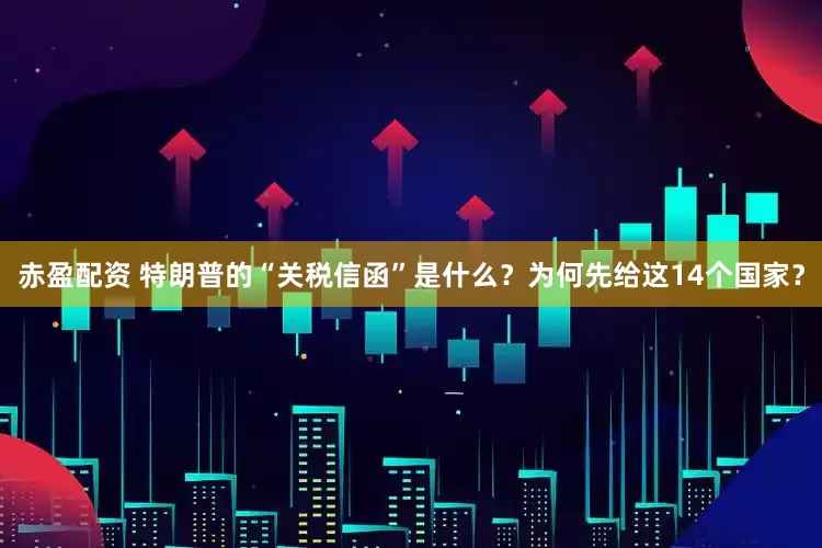 赤盈配资 特朗普的“关税信函”是什么？为何先给这14个国家？