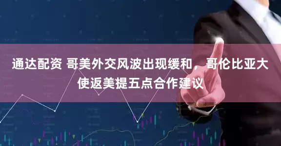 通达配资 哥美外交风波出现缓和，哥伦比亚大使返美提五点合作建议