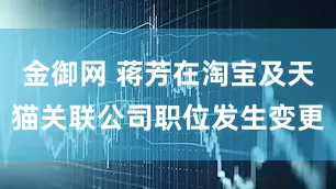 金御网 蒋芳在淘宝及天猫关联公司职位发生变更