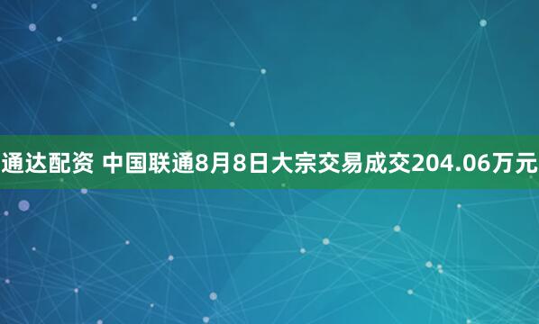 通达配资 中国联通8月8日大宗交易成交204.06万元