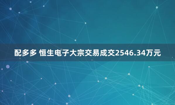 配多多 恒生电子大宗交易成交2546.34万元