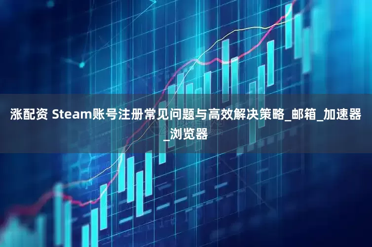 涨配资 Steam账号注册常见问题与高效解决策略_邮箱_加速器_浏览器