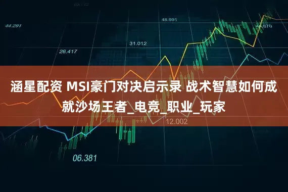 涵星配资 MSI豪门对决启示录 战术智慧如何成就沙场王者_电竞_职业_玩家