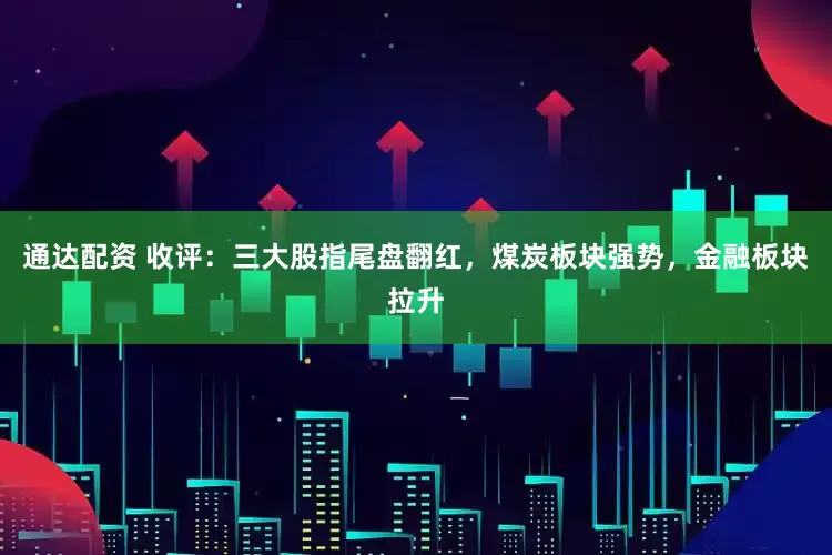 通达配资 收评：三大股指尾盘翻红，煤炭板块强势，金融板块拉升