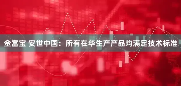 金富宝 安世中国：所有在华生产产品均满足技术标准