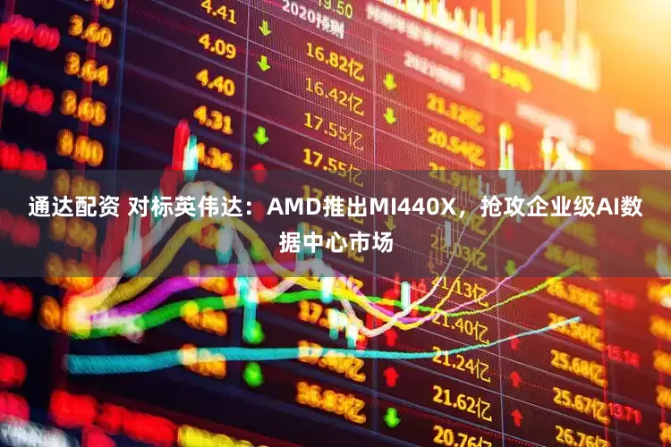通达配资 对标英伟达：AMD推出MI440X，抢攻企业级AI数据中心市场