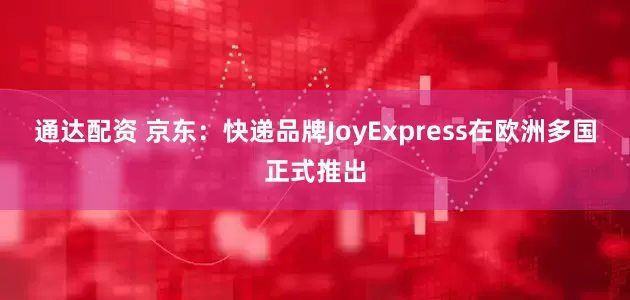 通达配资 京东：快递品牌JoyExpress在欧洲多国正式推出